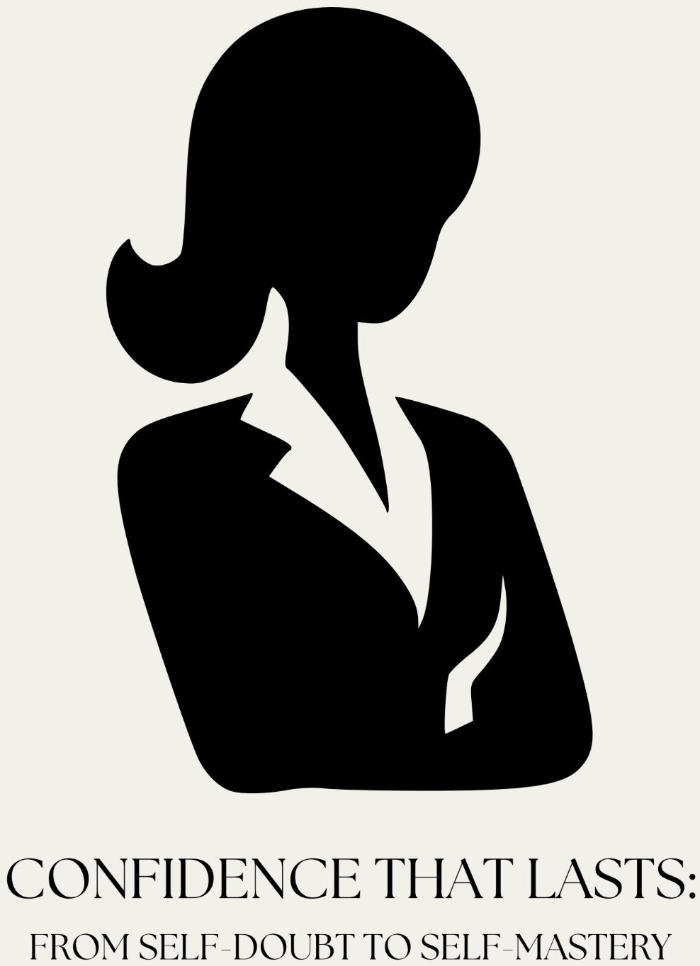 CONFIDENCE THAT LASTS:  FROM SELF-DOUBT TO SELF-MASTERY